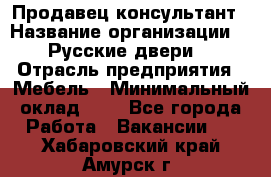 Продавец-консультант › Название организации ­ "Русские двери" › Отрасль предприятия ­ Мебель › Минимальный оклад ­ 1 - Все города Работа » Вакансии   . Хабаровский край,Амурск г.